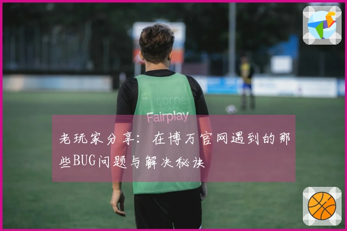 老玩家分享：在博万官网遇到的那些BUG问题与解决秘诀
