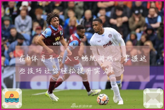 在b体育平台入口畅玩游戏，掌握这些技巧让你轻松提升实力！
