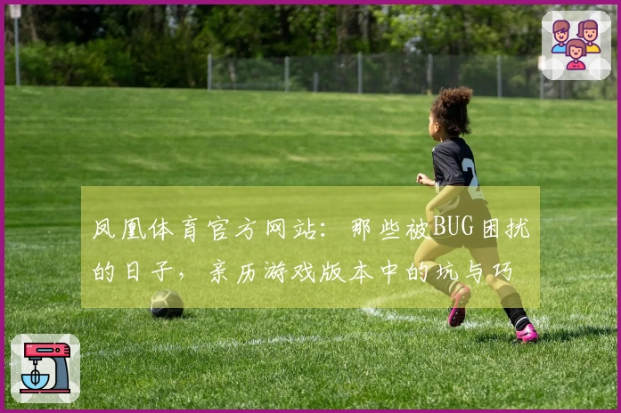 凤凰体育官方网站：那些被BUG困扰的日子，亲历游戏版本中的坑与巧妙避开指南