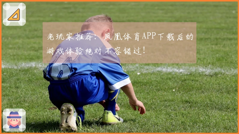 老玩家推荐：凤凰体育APP下载后的游戏体验绝对不容错过！